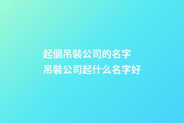 起個吊裝公司的名字 吊裝公司起什么名字好-第1張-公司起名-玄機派